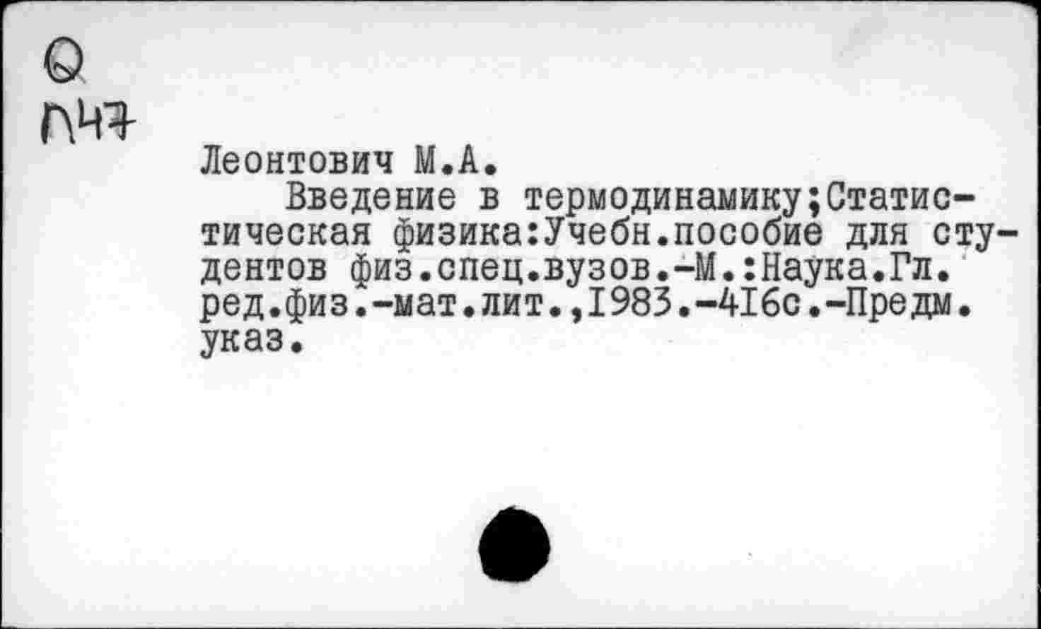 ﻿©
Г\Ч1
Леонтович М.А.
Введение в термодинамикуСтатистическая физика:Учебн.пособие для студентов физ.спец.вузов.-М.:Наука.Гл. ред.физ.-мат.лит.,1983.-416с.-Предм. указ.